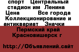 19.1) спорт : Центральный стадион им. Ленина › Цена ­ 899 - Все города Коллекционирование и антиквариат » Значки   . Пермский край,Красновишерск г.